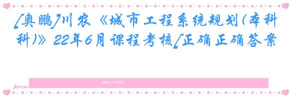 [奥鹏]川农《城市工程系统规划(本科)》22年6月课程考核[正确正确答案]