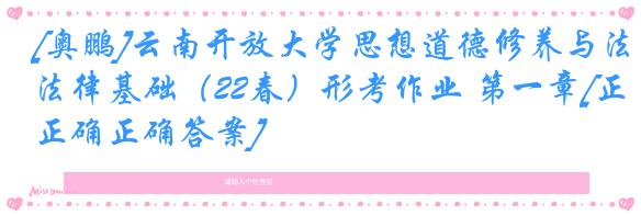 [奥鹏]云南开放大学思想道德修养与法律基础（22春）形考作业 第一章[正确正确答案]