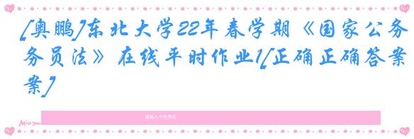 [奥鹏]东北大学22年春学期《国家公务员法》在线平时作业1[正确正确答案]