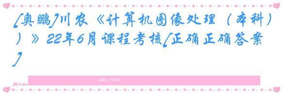 [奥鹏]川农《计算机图像处理（本科）》22年6月课程考核[正确正确答案]