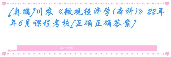 [奥鹏]川农《微观经济学(本科)》22年6月课程考核[正确正确答案]