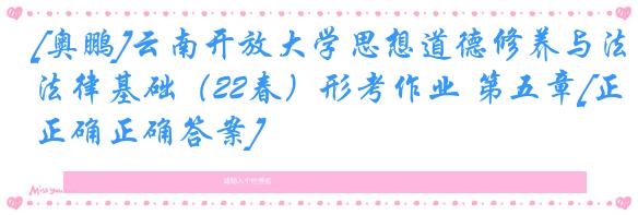 [奥鹏]云南开放大学思想道德修养与法律基础（22春）形考作业 第五章[正确正确答案]