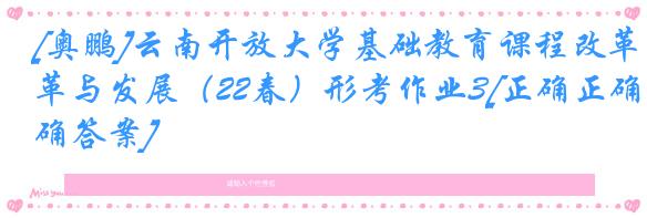 [奥鹏]云南开放大学基础教育课程改革与发展（22春）形考作业3[正确正确答案]