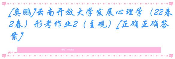 [奥鹏]云南开放大学发展心理学（22春）形考作业2（主观）[正确正确答案]