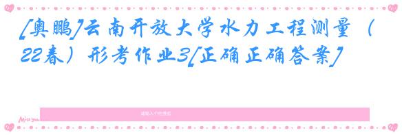 [奥鹏]云南开放大学水力工程测量（22春）形考作业3[正确正确答案]