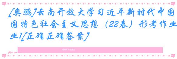 [奥鹏]云南开放大学习近平新时代中国特色社会主义思想（22春）形考作业1[正确正确答案]