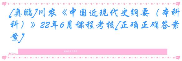 [奥鹏]川农《中国近现代史纲要（本科）》22年6月课程考核[正确正确答案]