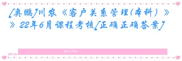 [奥鹏]川农《客户关系管理(本科）》22年6月课程考核[正确正确答案]