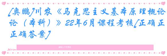 [奥鹏]川农《马克思主义基本原理概论（本科）》22年6月课程考核[正确正确答案]