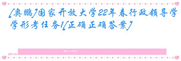 [奥鹏]国家开放大学22年春行政领导学形考任务1[正确正确答案]