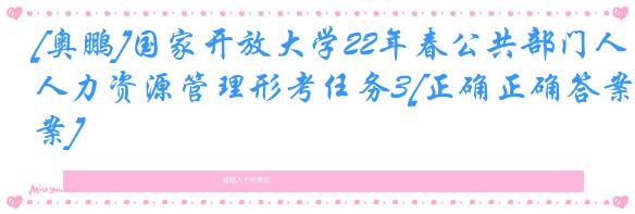 [奥鹏]国家开放大学22年春公共部门人力资源管理形考任务3[正确正确答案]