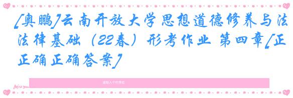 [奥鹏]云南开放大学思想道德修养与法律基础（22春）形考作业 第四章[正确正确答案]