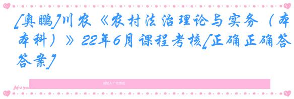 [奥鹏]川农《农村法治理论与实务（本科）》22年6月课程考核[正确正确答案]