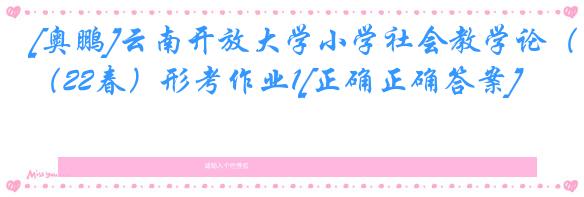 [奥鹏]云南开放大学小学社会教学论（22春）形考作业1[正确正确答案]