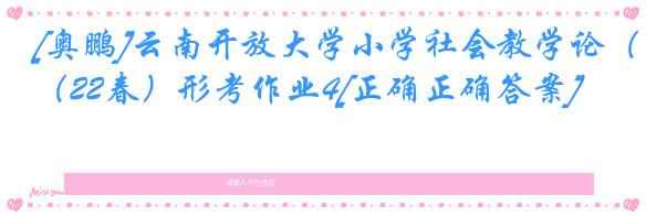 [奥鹏]云南开放大学小学社会教学论（22春）形考作业4[正确正确答案]