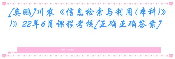 [奥鹏]川农《信息检索与利用(本科)》22年6月课程考核[正确正确答案]