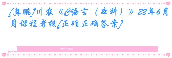 [奥鹏]川农《C语言（本科）》22年6月课程考核[正确正确答案]