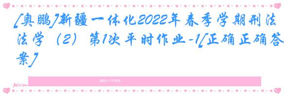 [奥鹏]新疆一体化2022年春季学期刑法学（2）第1次平时作业-1[正确正确答案]