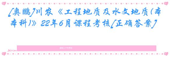 [奥鹏]川农《工程地质及水文地质(本科)》22年6月课程考核[正确答案]