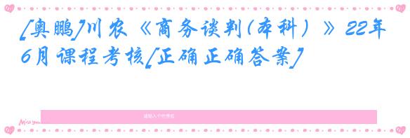 [奥鹏]川农《商务谈判(本科）》22年6月课程考核[正确正确答案]