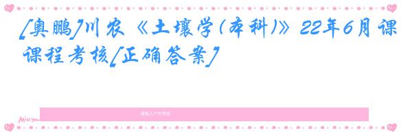 [奥鹏]川农《土壤学(本科)》22年6月课程考核[正确答案]