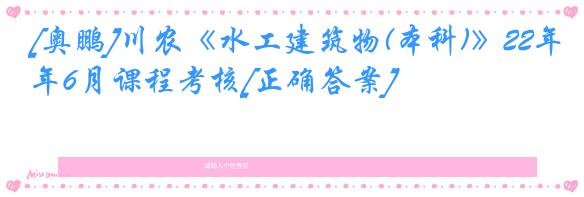 [奥鹏]川农《水工建筑物(本科)》22年6月课程考核[正确答案]