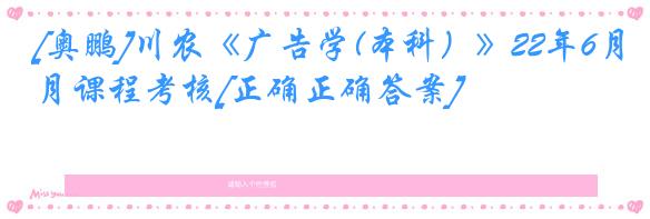 [奥鹏]川农《广告学(本科）》22年6月课程考核[正确正确答案]