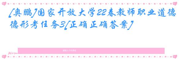 [奥鹏]国家开放大学22春教师职业道德形考任务3[正确正确答案]