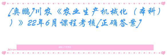 [奥鹏]川农《农业生产机械化（本科）》22年6月课程考核[正确答案]