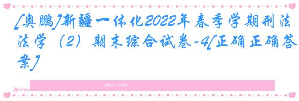 [奥鹏]新疆一体化2022年春季学期刑法学（2）期末综合试卷-4[正确正确答案]