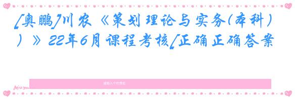 [奥鹏]川农《策划理论与实务(本科）》22年6月课程考核[正确正确答案]