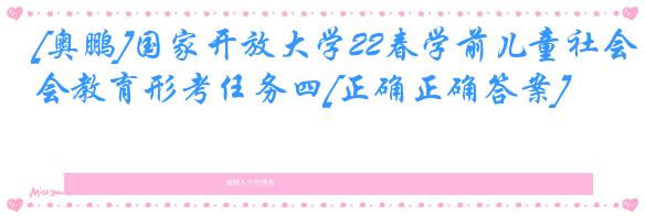 [奥鹏]国家开放大学22春学前儿童社会教育形考任务四[正确正确答案]