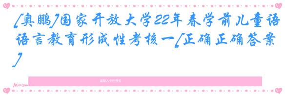 [奥鹏]国家开放大学22年春学前儿童语言教育形成性考核一[正确正确答案]