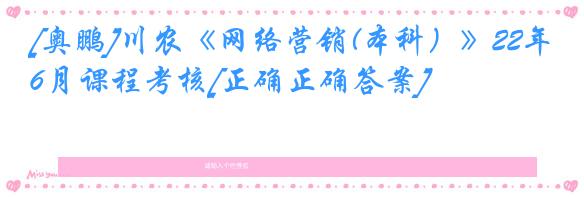 [奥鹏]川农《网络营销(本科）》22年6月课程考核[正确正确答案]