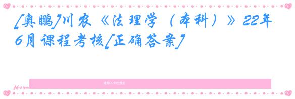 [奥鹏]川农《法理学（本科）》22年6月课程考核[正确答案]