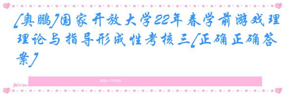 [奥鹏]国家开放大学22年春学前游戏理论与指导形成性考核三[正确正确答案]