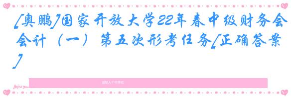 [奥鹏]国家开放大学22年春中级财务会计（一）第五次形考任务[正确答案]