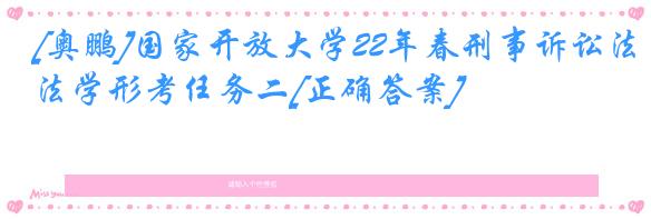 [奥鹏]国家开放大学22年春刑事诉讼法学形考任务二[正确答案]