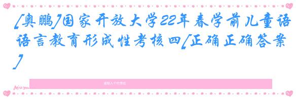 [奥鹏]国家开放大学22年春学前儿童语言教育形成性考核四[正确正确答案]