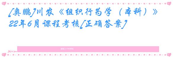 [奥鹏]川农《组织行为学（本科）》22年6月课程考核[正确答案]