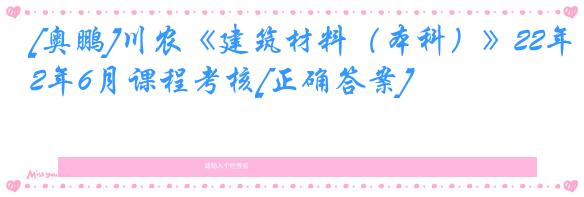 [奥鹏]川农《建筑材料（本科）》22年6月课程考核[正确答案]