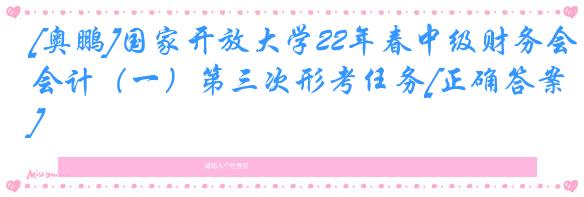 [奥鹏]国家开放大学22年春中级财务会计（一）第三次形考任务[正确答案]