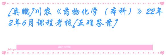 [奥鹏]川农《药物化学（本科）》22年6月课程考核[正确答案]