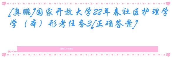 [奥鹏]国家开放大学22年春社区护理学（本）形考任务3[正确答案]