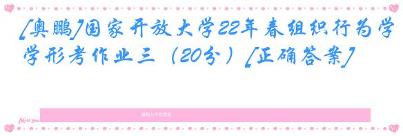 [奥鹏]国家开放大学22年春组织行为学形考作业三（20分）[正确答案]