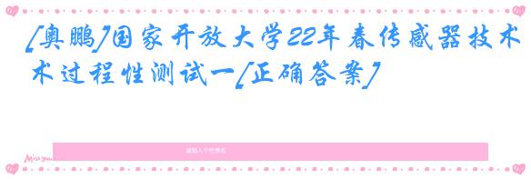 [奥鹏]国家开放大学22年春传感器技术过程性测试一[正确答案]