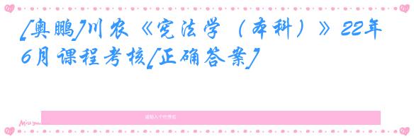 [奥鹏]川农《宪法学（本科）》22年6月课程考核[正确答案]