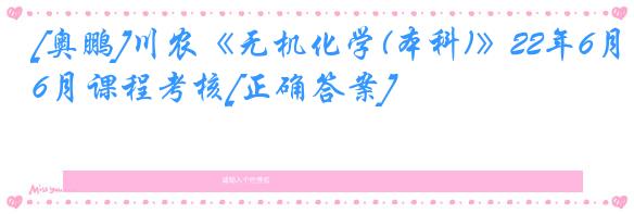 [奥鹏]川农《无机化学(本科)》22年6月课程考核[正确答案]