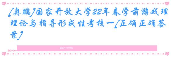 [奥鹏]国家开放大学22年春学前游戏理论与指导形成性考核一[正确正确答案]