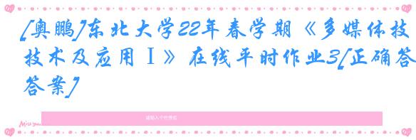 [奥鹏]东北大学22年春学期《多媒体技术及应用Ⅰ》在线平时作业3[正确答案]